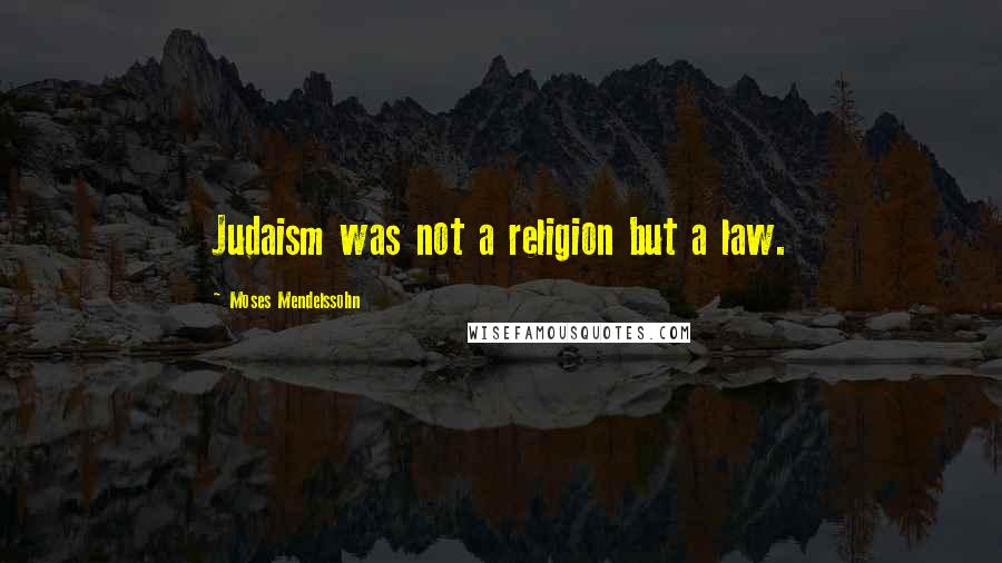 Moses Mendelssohn Quotes: Judaism was not a religion but a law.