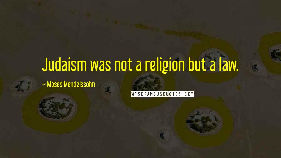 Moses Mendelssohn Quotes: Judaism was not a religion but a law.