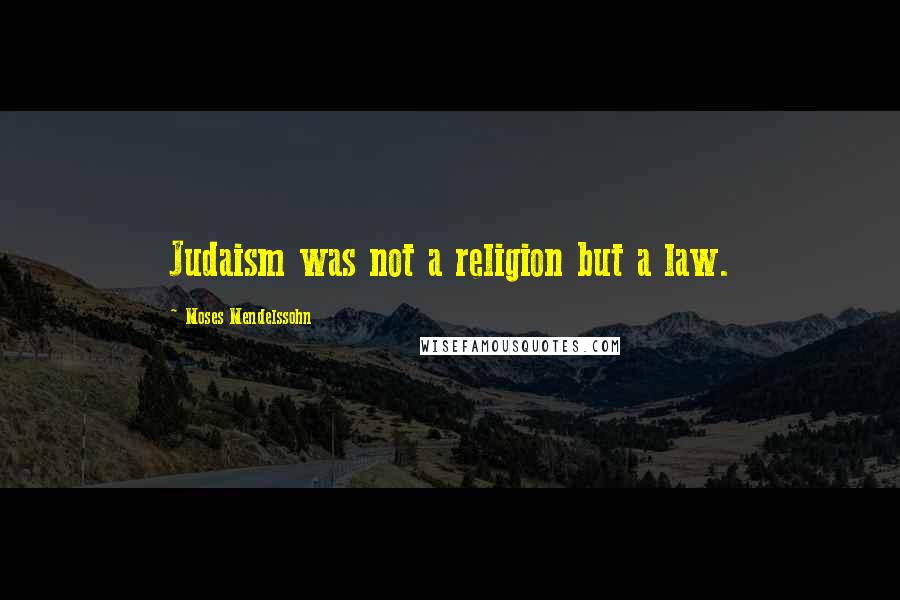 Moses Mendelssohn Quotes: Judaism was not a religion but a law.