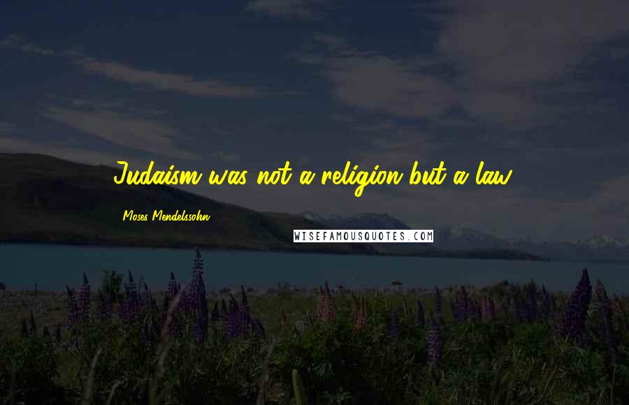 Moses Mendelssohn Quotes: Judaism was not a religion but a law.