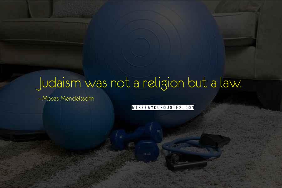 Moses Mendelssohn Quotes: Judaism was not a religion but a law.