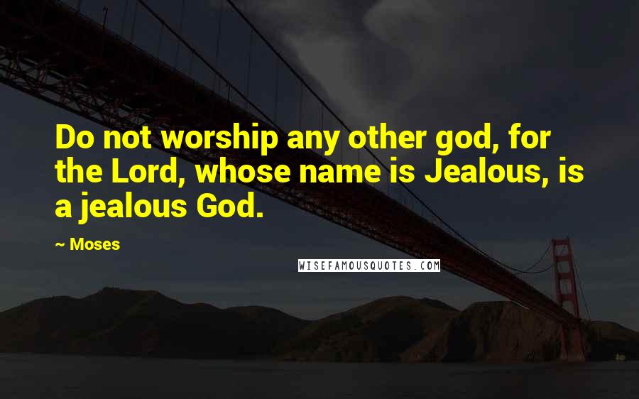 Moses Quotes: Do not worship any other god, for the Lord, whose name is Jealous, is a jealous God.