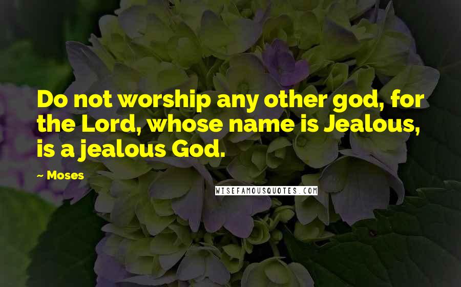 Moses Quotes: Do not worship any other god, for the Lord, whose name is Jealous, is a jealous God.