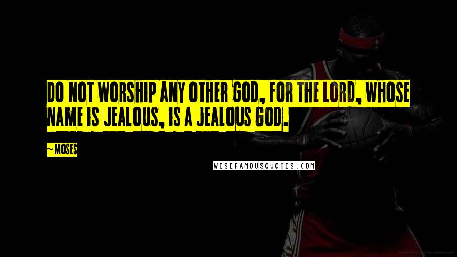Moses Quotes: Do not worship any other god, for the Lord, whose name is Jealous, is a jealous God.
