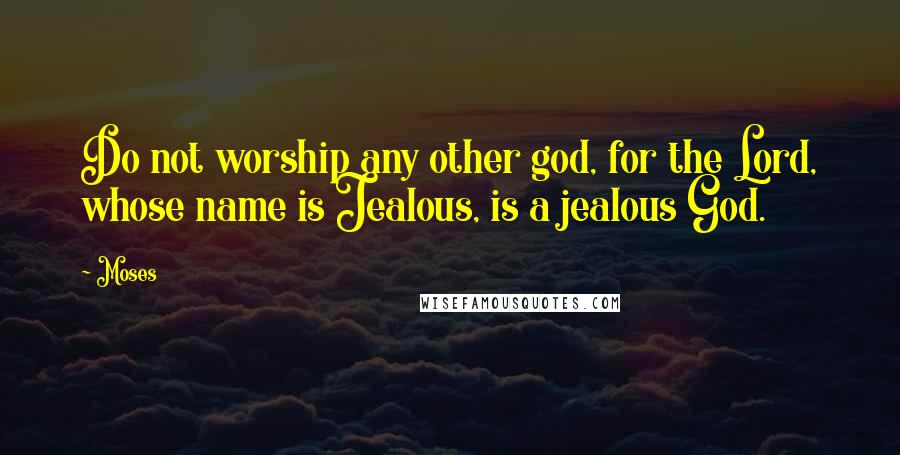 Moses Quotes: Do not worship any other god, for the Lord, whose name is Jealous, is a jealous God.