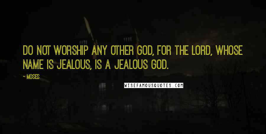 Moses Quotes: Do not worship any other god, for the Lord, whose name is Jealous, is a jealous God.