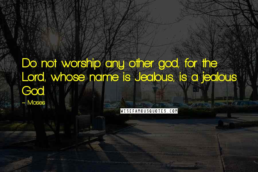 Moses Quotes: Do not worship any other god, for the Lord, whose name is Jealous, is a jealous God.