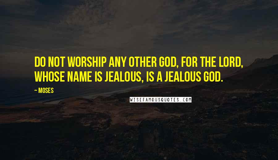 Moses Quotes: Do not worship any other god, for the Lord, whose name is Jealous, is a jealous God.