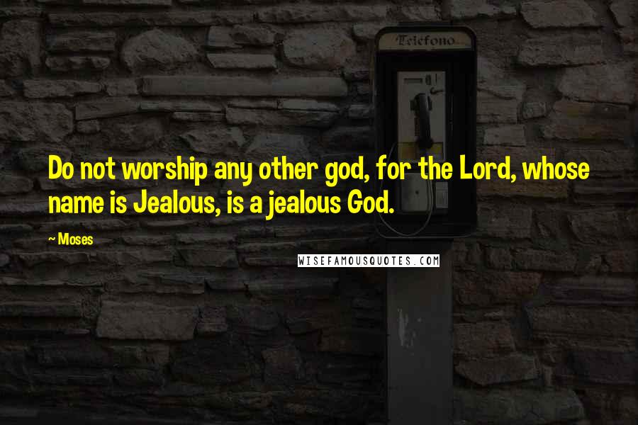 Moses Quotes: Do not worship any other god, for the Lord, whose name is Jealous, is a jealous God.