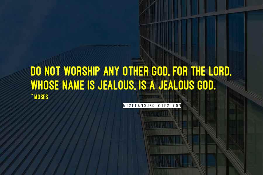 Moses Quotes: Do not worship any other god, for the Lord, whose name is Jealous, is a jealous God.