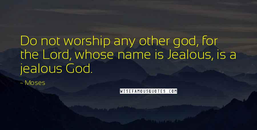 Moses Quotes: Do not worship any other god, for the Lord, whose name is Jealous, is a jealous God.