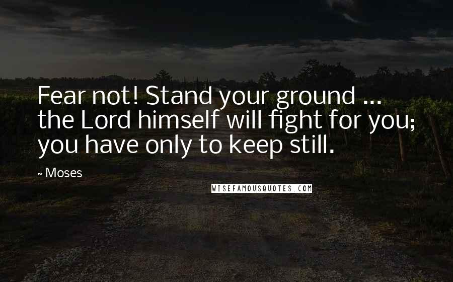 Moses Quotes: Fear not! Stand your ground ... the Lord himself will fight for you; you have only to keep still.