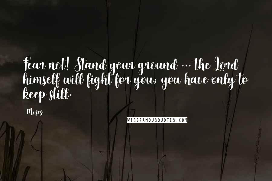 Moses Quotes: Fear not! Stand your ground ... the Lord himself will fight for you; you have only to keep still.