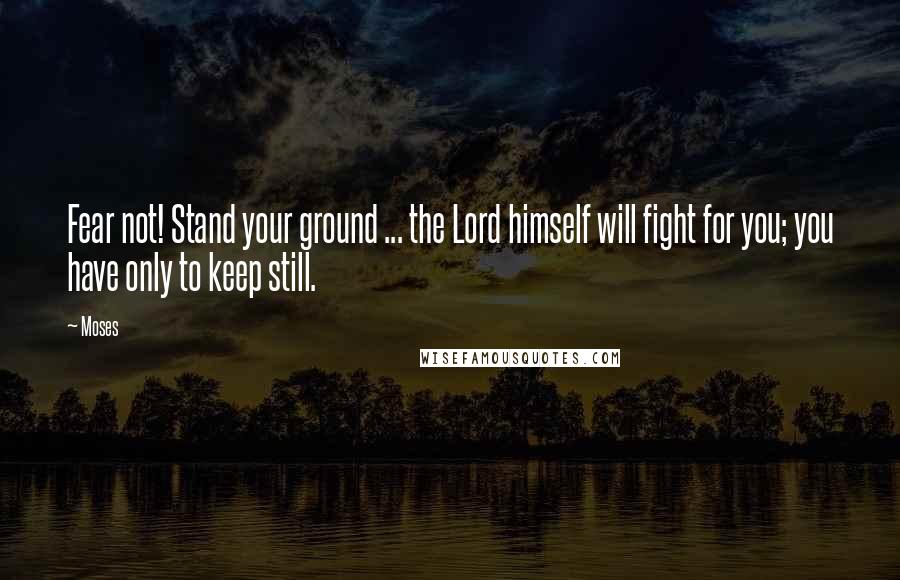 Moses Quotes: Fear not! Stand your ground ... the Lord himself will fight for you; you have only to keep still.