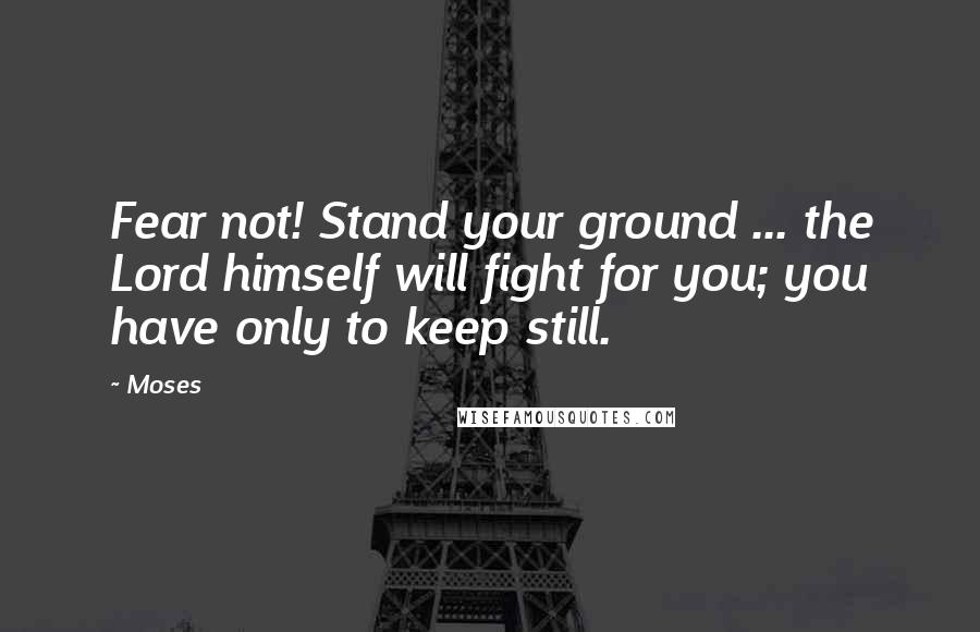 Moses Quotes: Fear not! Stand your ground ... the Lord himself will fight for you; you have only to keep still.