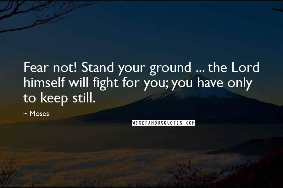 Moses Quotes: Fear not! Stand your ground ... the Lord himself will fight for you; you have only to keep still.