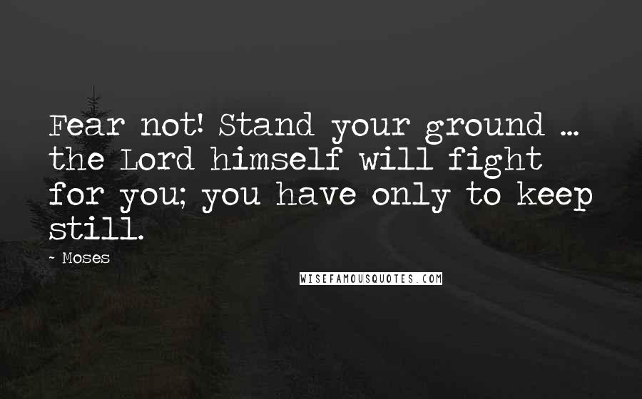 Moses Quotes: Fear not! Stand your ground ... the Lord himself will fight for you; you have only to keep still.