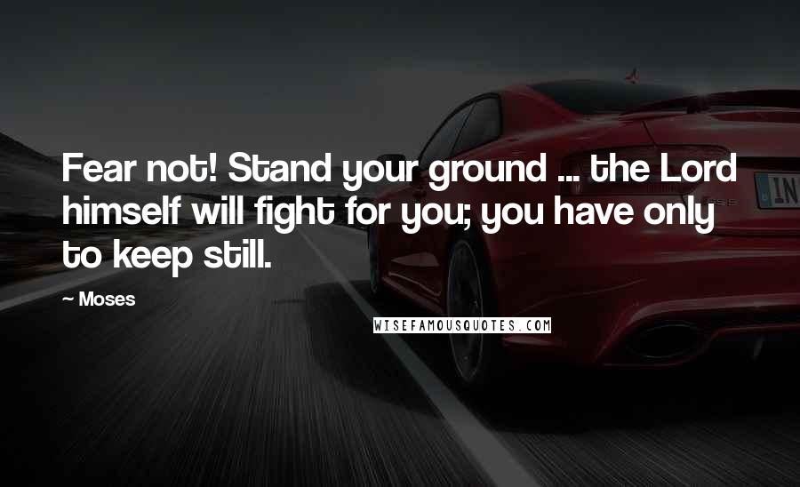 Moses Quotes: Fear not! Stand your ground ... the Lord himself will fight for you; you have only to keep still.