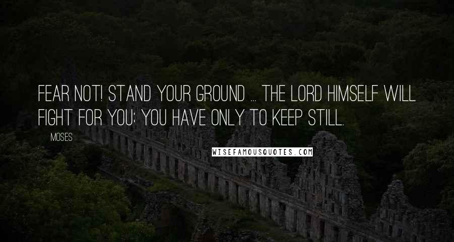 Moses Quotes: Fear not! Stand your ground ... the Lord himself will fight for you; you have only to keep still.