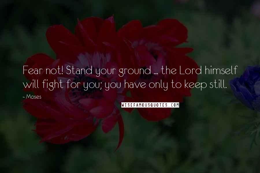 Moses Quotes: Fear not! Stand your ground ... the Lord himself will fight for you; you have only to keep still.