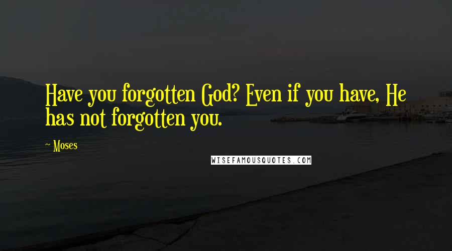 Moses Quotes: Have you forgotten God? Even if you have, He has not forgotten you.