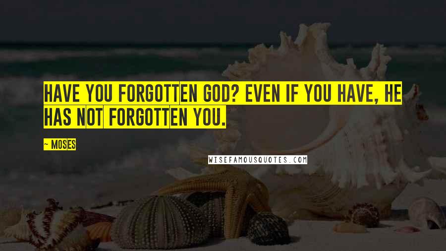 Moses Quotes: Have you forgotten God? Even if you have, He has not forgotten you.