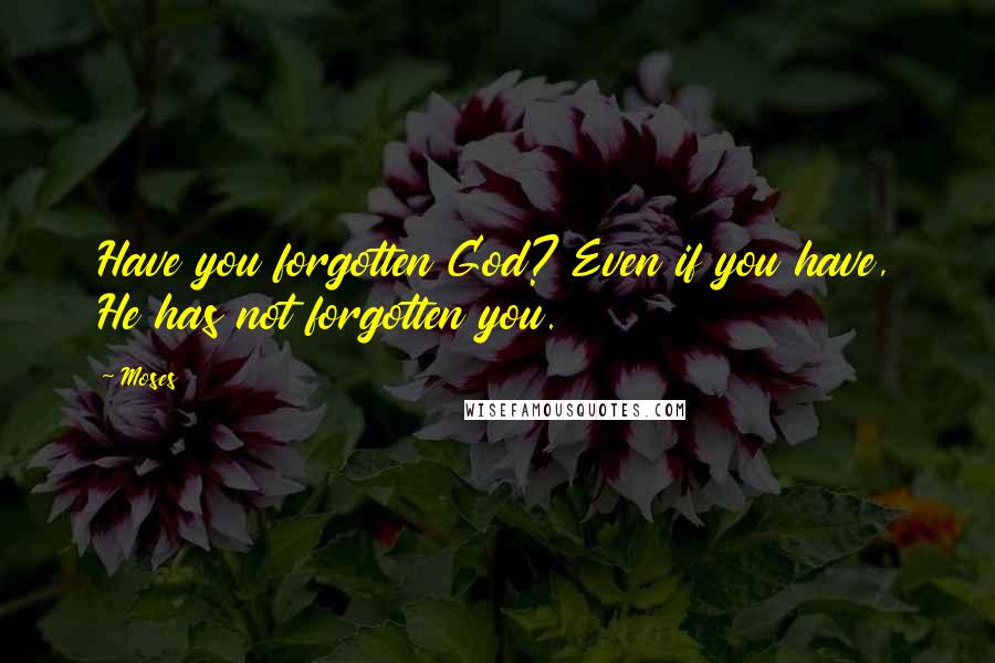 Moses Quotes: Have you forgotten God? Even if you have, He has not forgotten you.