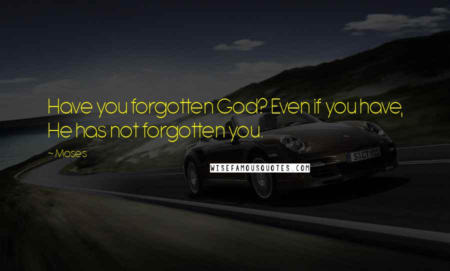 Moses Quotes: Have you forgotten God? Even if you have, He has not forgotten you.