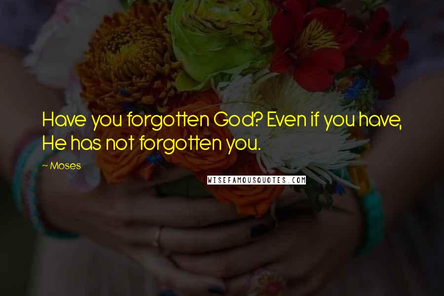 Moses Quotes: Have you forgotten God? Even if you have, He has not forgotten you.