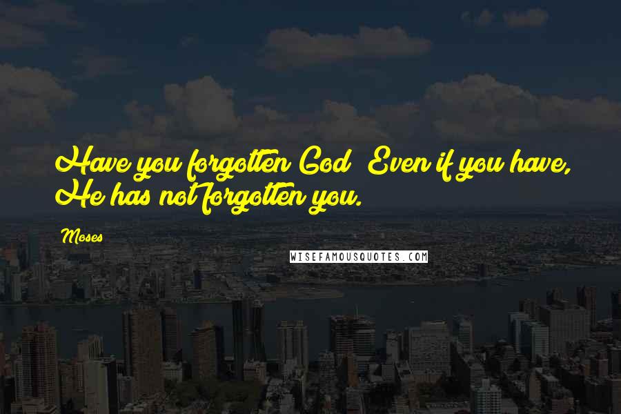 Moses Quotes: Have you forgotten God? Even if you have, He has not forgotten you.