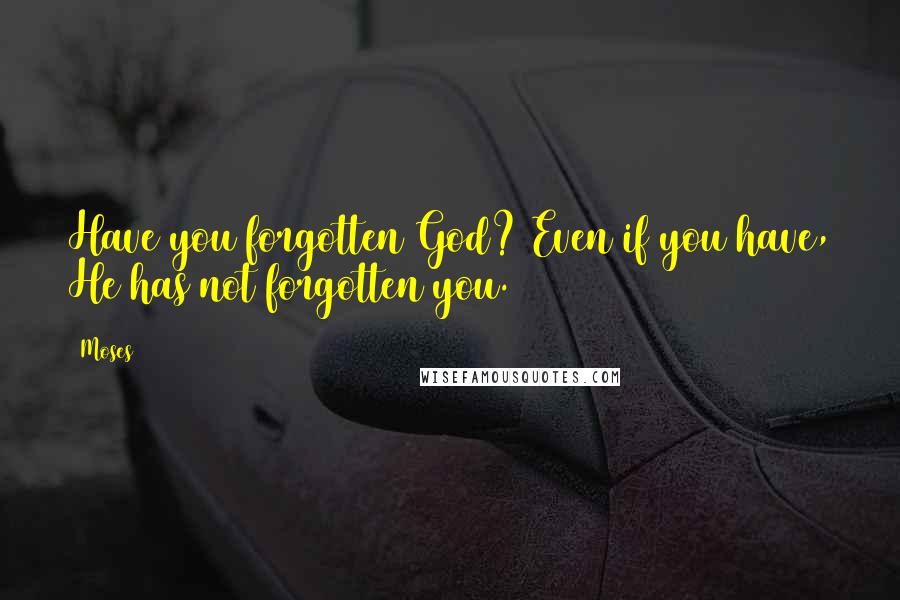 Moses Quotes: Have you forgotten God? Even if you have, He has not forgotten you.