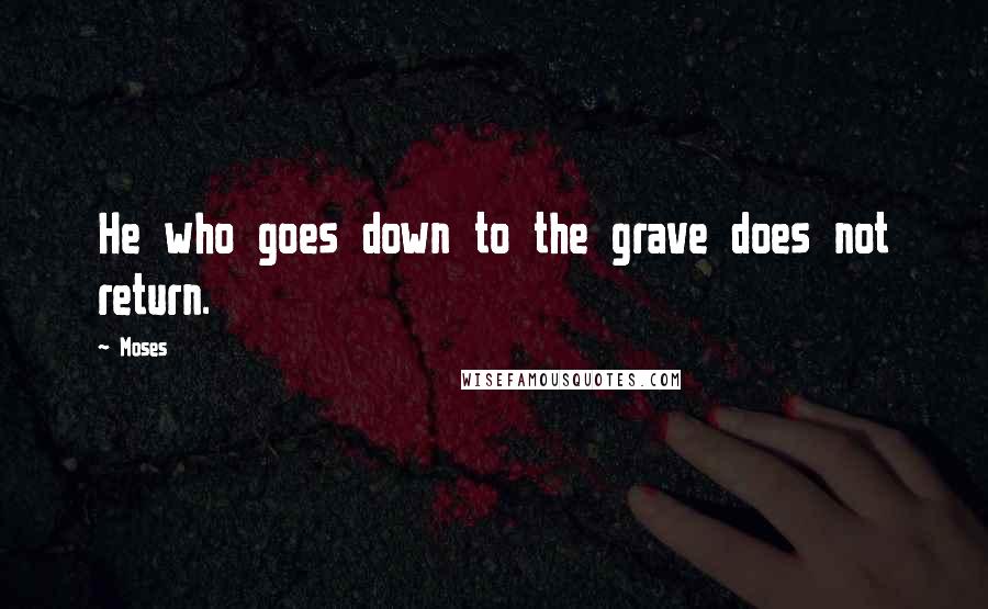 Moses Quotes: He who goes down to the grave does not return.