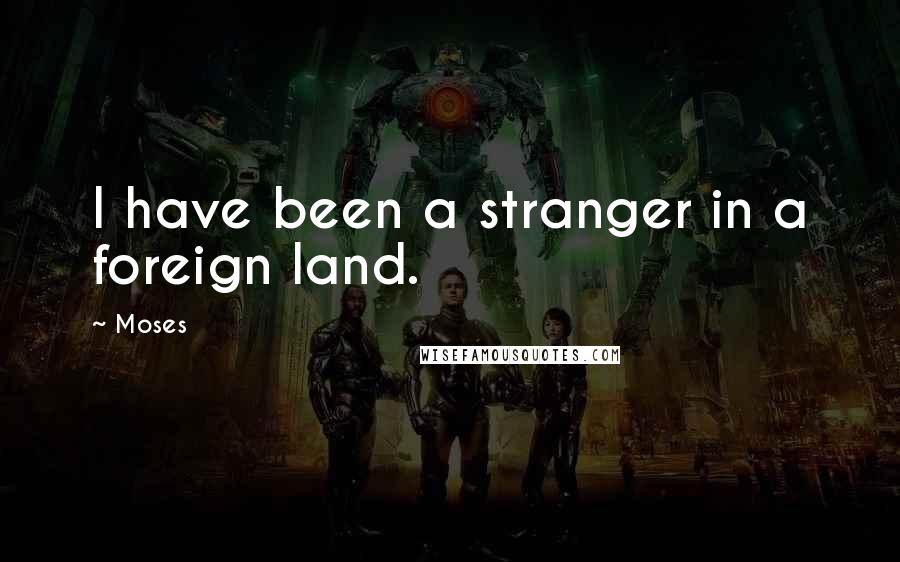 Moses Quotes: I have been a stranger in a foreign land.