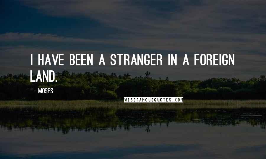 Moses Quotes: I have been a stranger in a foreign land.