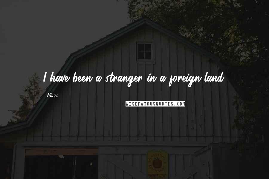 Moses Quotes: I have been a stranger in a foreign land.