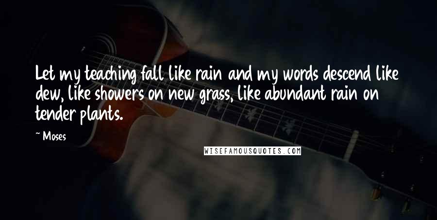 Moses Quotes: Let my teaching fall like rain and my words descend like dew, like showers on new grass, like abundant rain on tender plants.