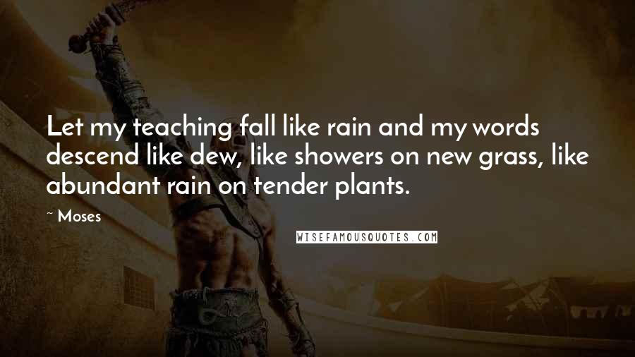 Moses Quotes: Let my teaching fall like rain and my words descend like dew, like showers on new grass, like abundant rain on tender plants.