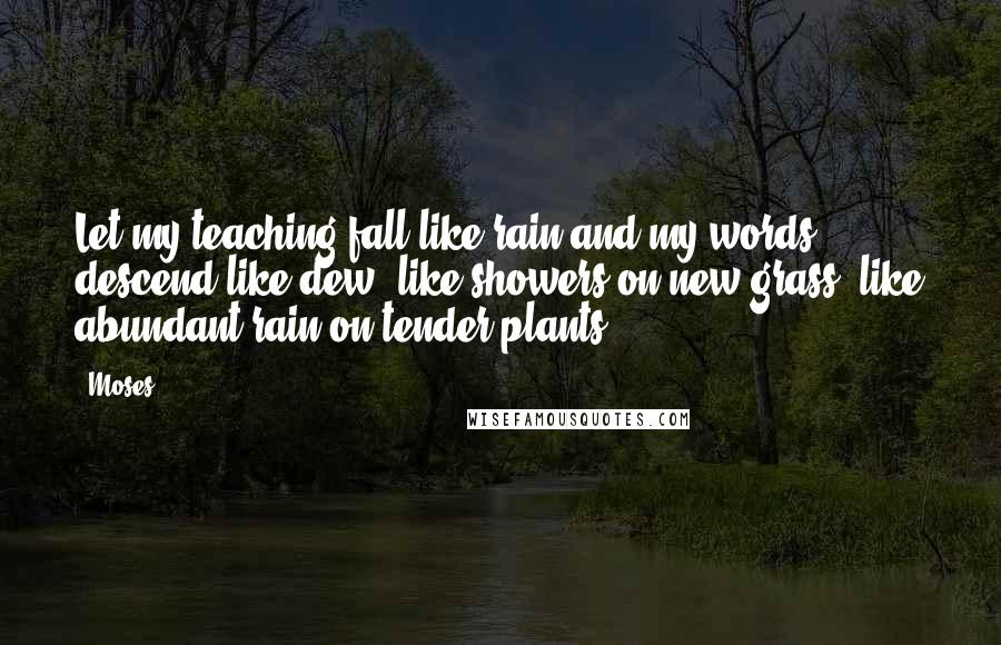 Moses Quotes: Let my teaching fall like rain and my words descend like dew, like showers on new grass, like abundant rain on tender plants.