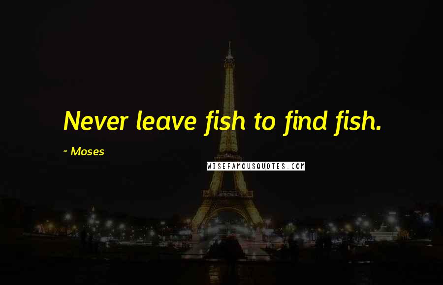 Moses Quotes: Never leave fish to find fish.