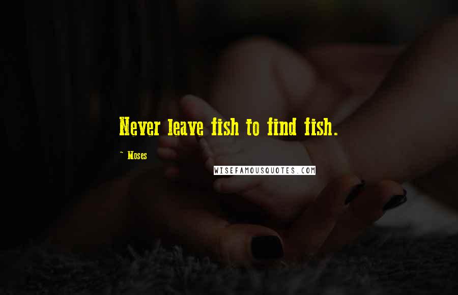 Moses Quotes: Never leave fish to find fish.