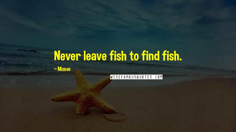 Moses Quotes: Never leave fish to find fish.