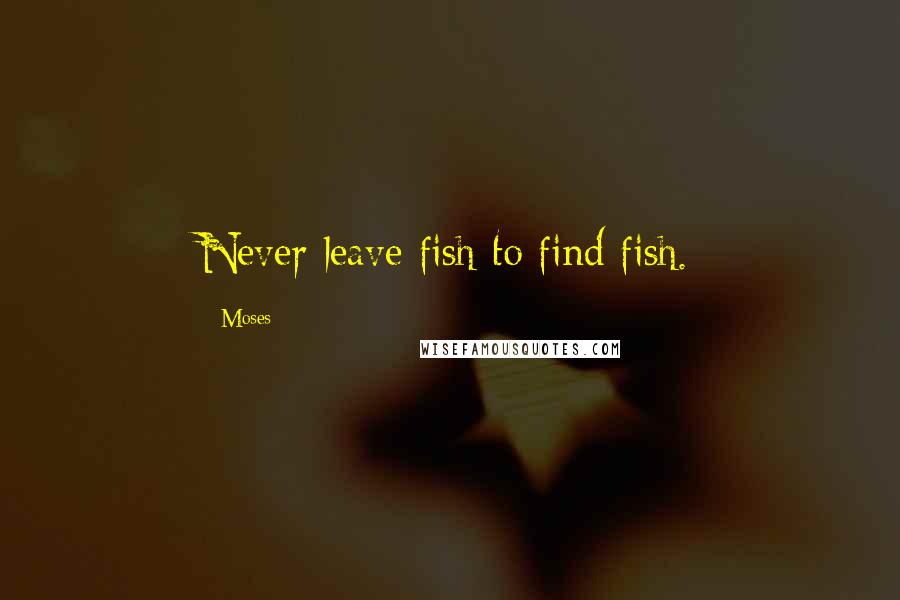 Moses Quotes: Never leave fish to find fish.