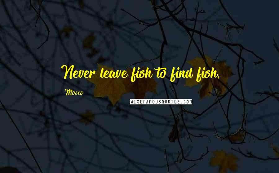 Moses Quotes: Never leave fish to find fish.