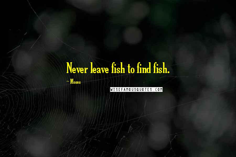 Moses Quotes: Never leave fish to find fish.
