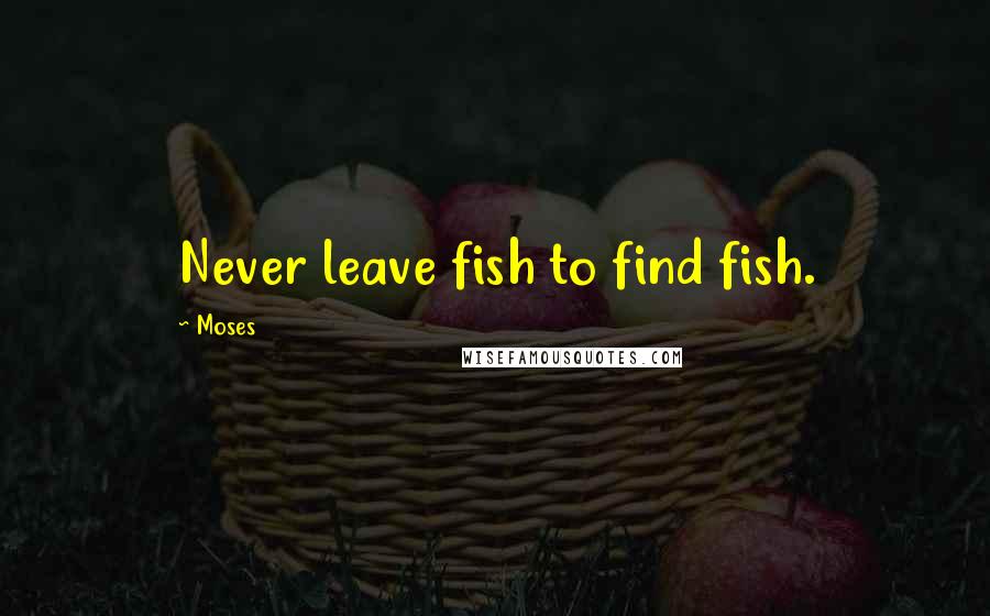 Moses Quotes: Never leave fish to find fish.