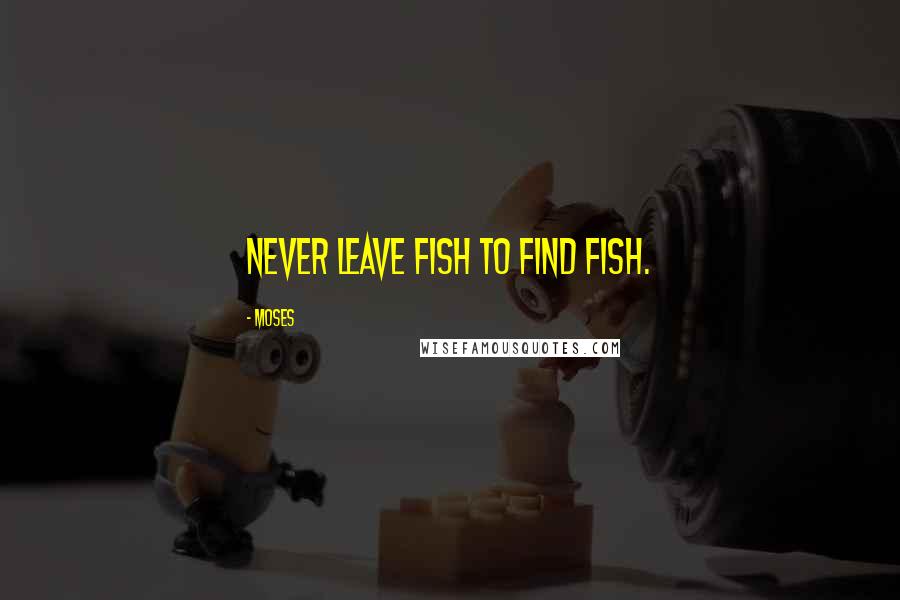 Moses Quotes: Never leave fish to find fish.