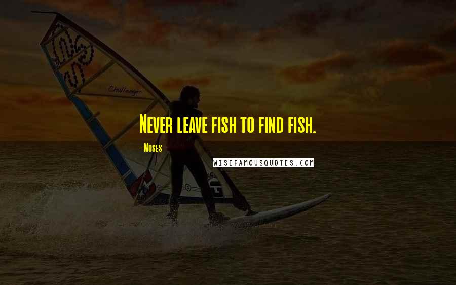 Moses Quotes: Never leave fish to find fish.