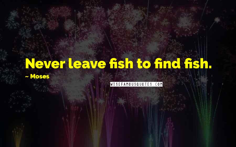 Moses Quotes: Never leave fish to find fish.