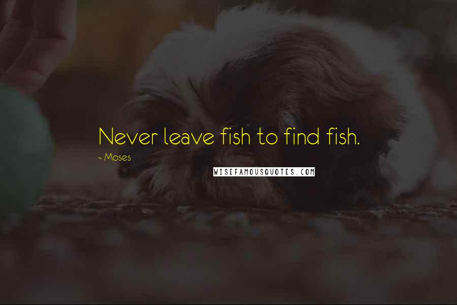Moses Quotes: Never leave fish to find fish.