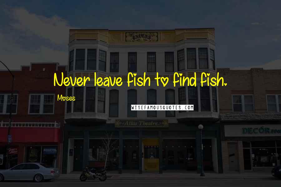 Moses Quotes: Never leave fish to find fish.